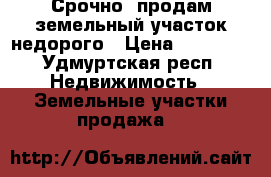 Срочно! продам земельный участок недорого › Цена ­ 80 000 - Удмуртская респ. Недвижимость » Земельные участки продажа   
